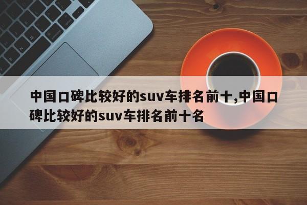 中国口碑比较好的suv车排名前十,中国口碑比较好的suv车排名前十名