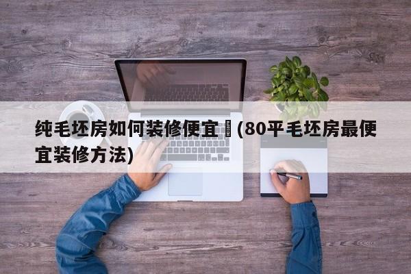纯毛坯房如何装修便宜︰(80平毛坯房最便宜装修方法)