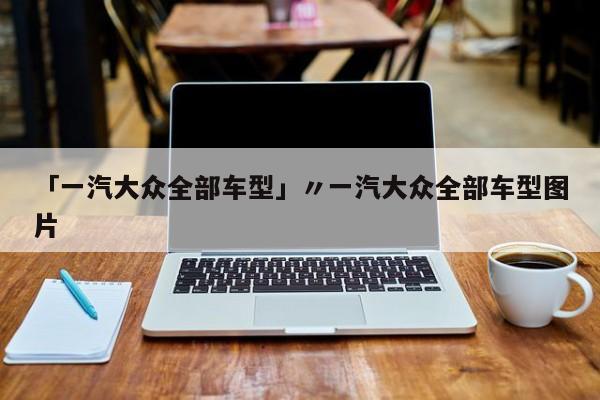 「一汽大众全部车型」〃一汽大众全部车型图片