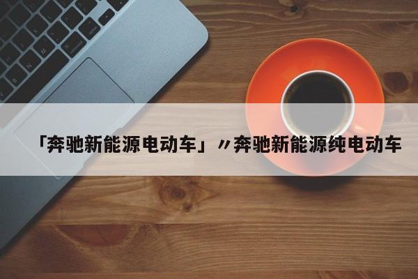 「奔驰新能源电动车」〃奔驰新能源纯电动车