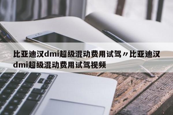 比亚迪汉dmi超级混动费用试驾〃比亚迪汉dmi超级混动费用试驾视频