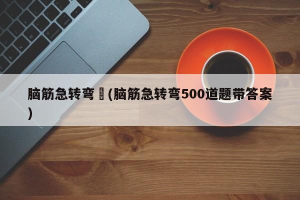脑筋急转弯︰(脑筋急转弯500道题带答案)