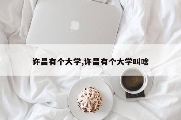 许昌有个大学,许昌有个大学叫啥