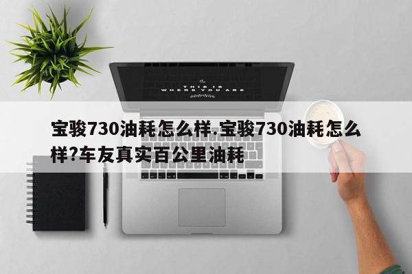 宝骏730油耗怎么样.宝骏730油耗怎么样?车友真实百公里油耗