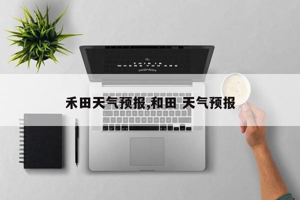 禾田天气预报,和田 天气预报