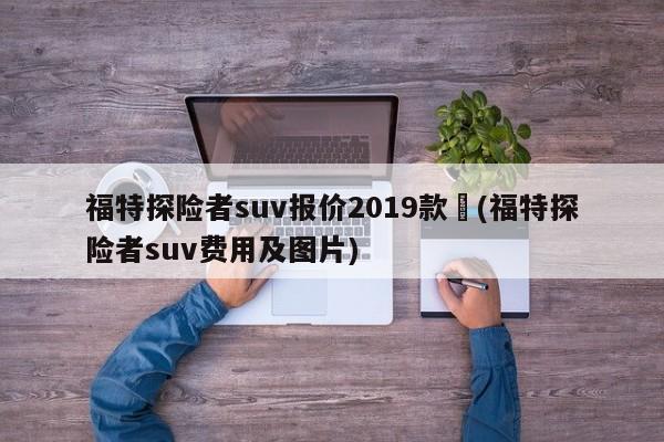 福特探险者suv报价2019款︰(福特探险者suv费用及图片)