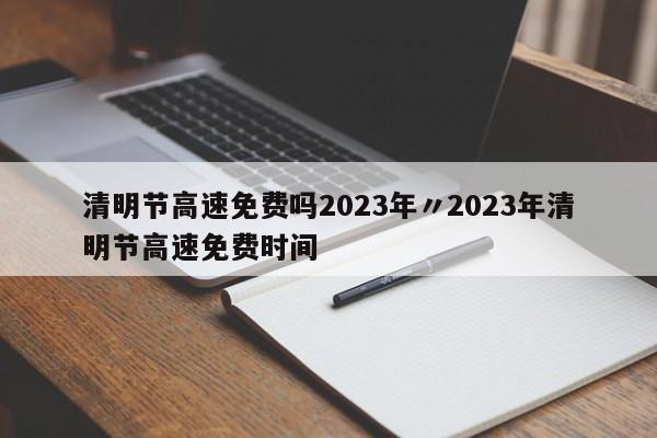 清明节高速免费吗2023年〃2023年清明节高速免费时间
