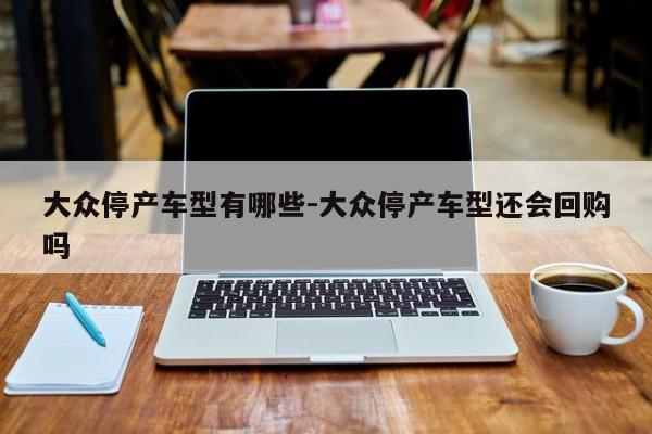 大众停产车型有哪些-大众停产车型还会回购吗