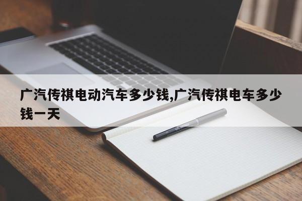 广汽传祺电动汽车多少钱,广汽传祺电车多少钱一天