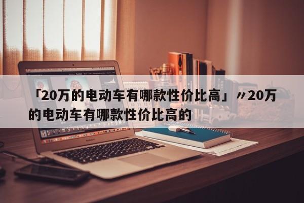 「20万的电动车有哪款性价比高」〃20万的电动车有哪款性价比高的