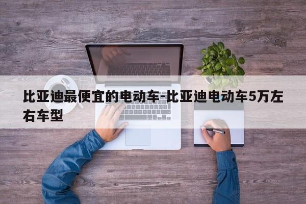 比亚迪最便宜的电动车-比亚迪电动车5万左右车型