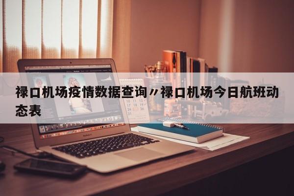 禄口机场疫情数据查询〃禄口机场今日航班动态表
