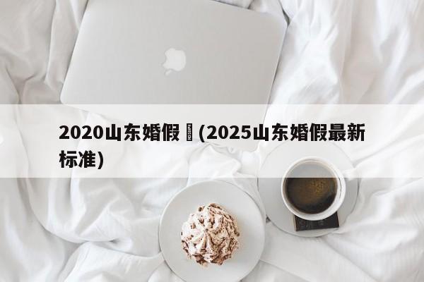 2020山东婚假︰(2025山东婚假最新标准)