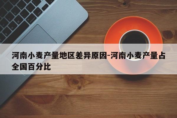 河南小麦产量地区差异原因-河南小麦产量占全国百分比