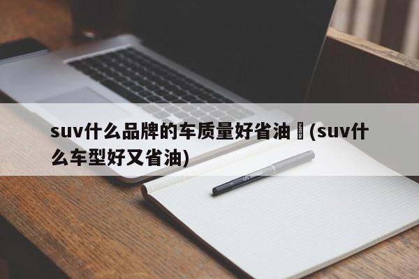 suv什么品牌的车质量好省油︰(suv什么车型好又省油)
