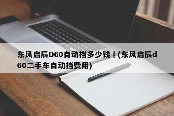 东风启辰D60自动挡多少钱︰(东风启辰d60二手车自动挡费用)