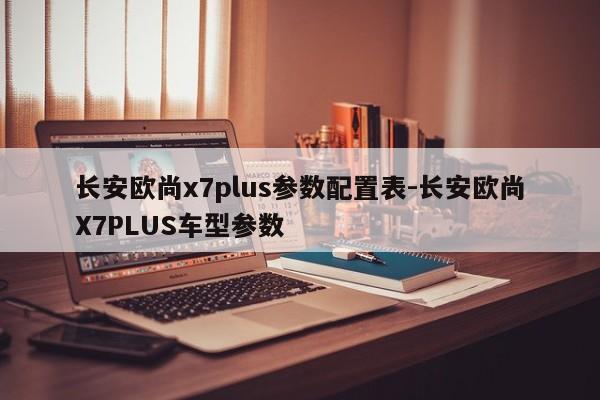 长安欧尚x7plus参数配置表-长安欧尚X7PLUS车型参数