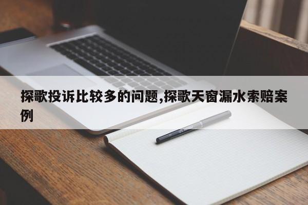 探歌投诉比较多的问题,探歌天窗漏水索赔案例