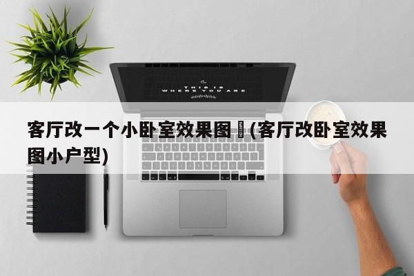客厅改一个小卧室效果图︰(客厅改卧室效果图小户型)
