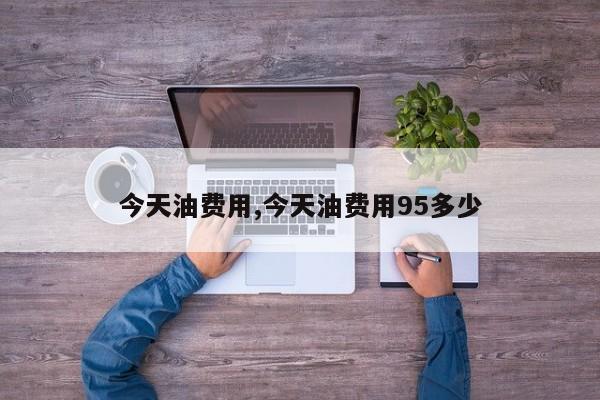 今天油费用,今天油费用95多少