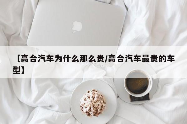 【高合汽车为什么那么贵/高合汽车最贵的车型】
