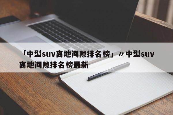 「中型suv离地间隙排名榜」〃中型suv离地间隙排名榜最新