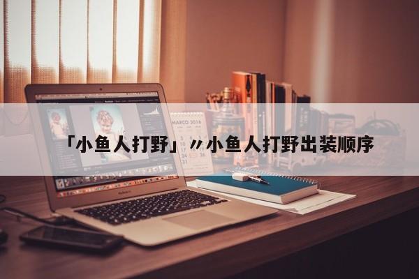 「小鱼人打野」〃小鱼人打野出装顺序