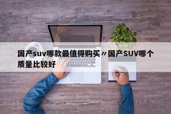 国产suv哪款最值得购买〃国产SUV哪个质量比较好