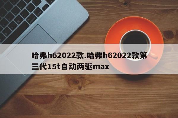 哈弗h62022款.哈弗h62022款第三代15t自动两驱max