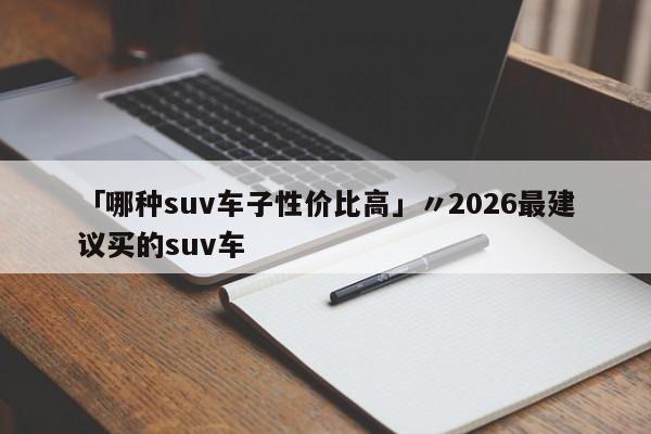 「哪种suv车子性价比高」〃2026最建议买的suv车