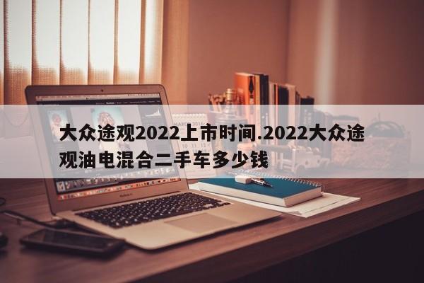 大众途观2022上市时间.2022大众途观油电混合二手车多少钱