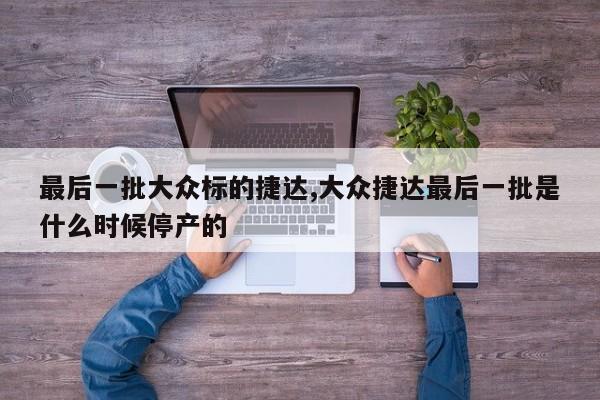最后一批大众标的捷达,大众捷达最后一批是什么时候停产的