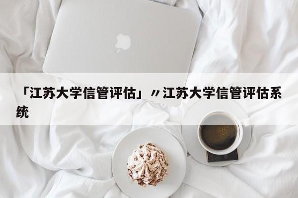 「江苏大学信管评估」〃江苏大学信管评估系统