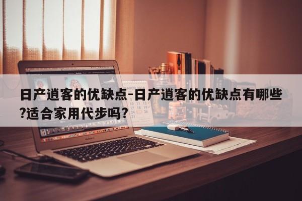 日产逍客的优缺点-日产逍客的优缺点有哪些?适合家用代步吗?