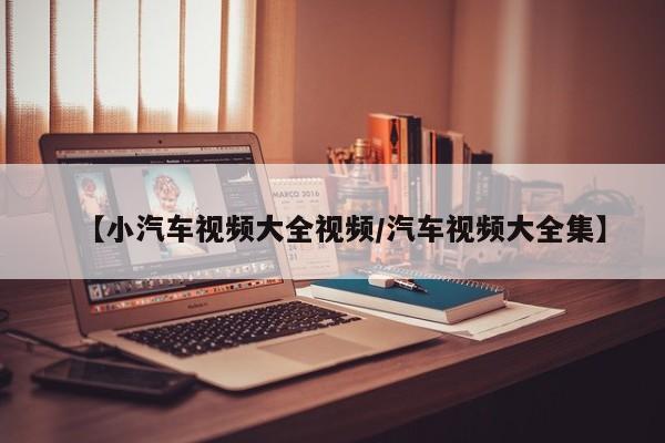【小汽车视频大全视频/汽车视频大全集】