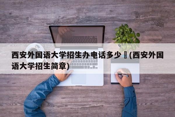 西安外国语大学招生办电话多少︰(西安外国语大学招生简章)