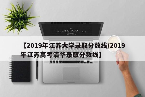 【2019年江苏大学录取分数线/2019年江苏高考清华录取分数线】