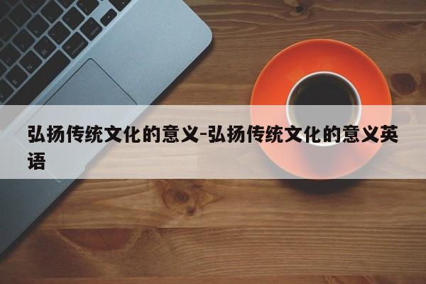 弘扬传统文化的意义-弘扬传统文化的意义英语