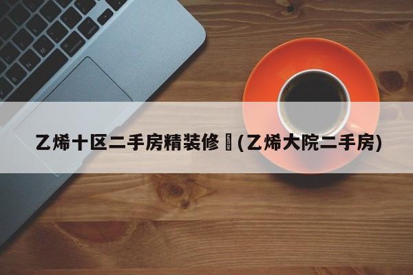 乙烯十区二手房精装修︰(乙烯大院二手房)