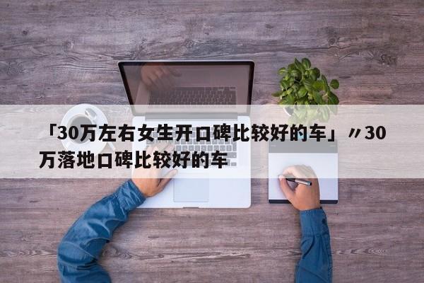 「30万左右女生开口碑比较好的车」〃30万落地口碑比较好的车