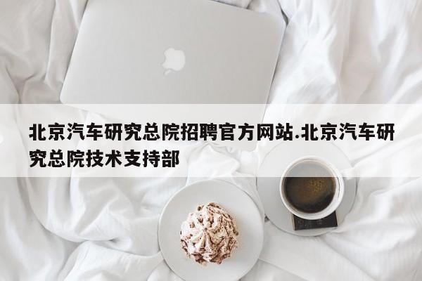 北京汽车研究总院招聘官方网站.北京汽车研究总院技术支持部
