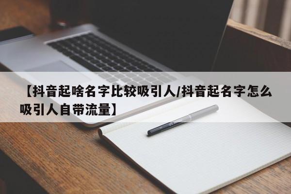 【抖音起啥名字比较吸引人/抖音起名字怎么吸引人自带流量】
