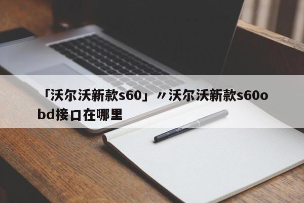 「沃尔沃新款s60」〃沃尔沃新款s60obd接口在哪里