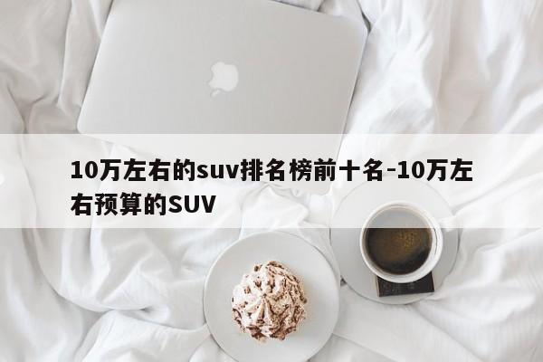 10万左右的suv排名榜前十名-10万左右预算的SUV