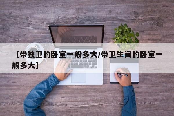 【带独卫的卧室一般多大/带卫生间的卧室一般多大】