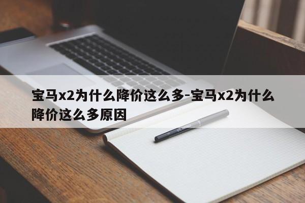 宝马x2为什么降价这么多-宝马x2为什么降价这么多原因