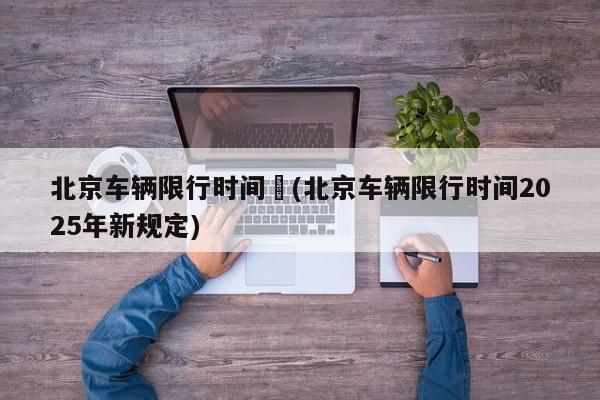北京车辆限行时间︰(北京车辆限行时间2025年新规定)
