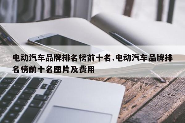 电动汽车品牌排名榜前十名.电动汽车品牌排名榜前十名图片及费用