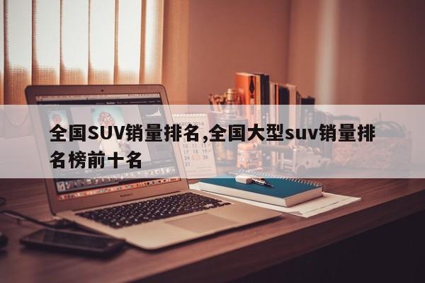 全国SUV销量排名,全国大型suv销量排名榜前十名