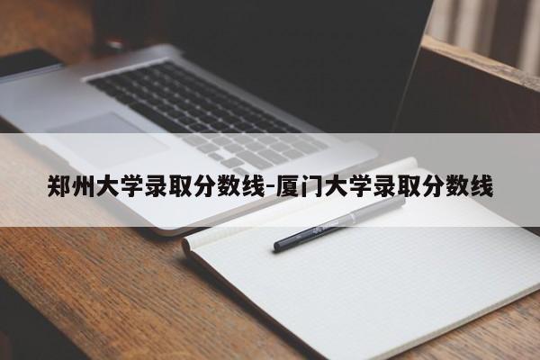 郑州大学录取分数线-厦门大学录取分数线
